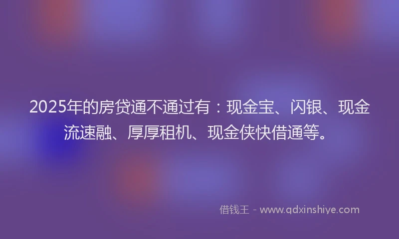 2025年的房贷通不通过有：现金宝、闪银、现金流速融、厚厚租机、现金侠快借通等。