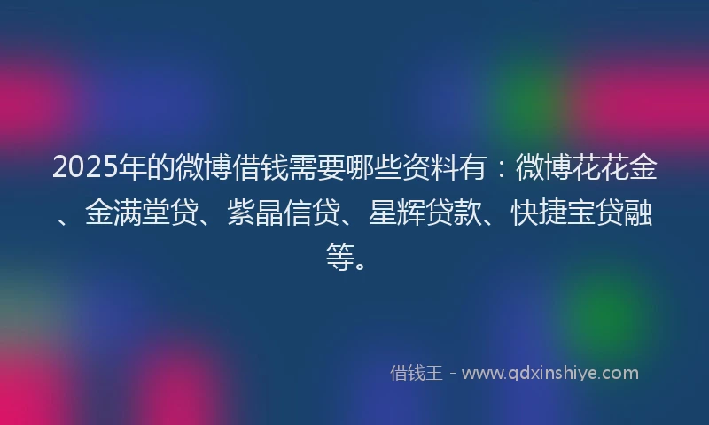 2025年的微博借钱需要哪些资料有：微博花花金、金满堂贷、紫晶信贷、星辉贷款、快捷宝贷融等。