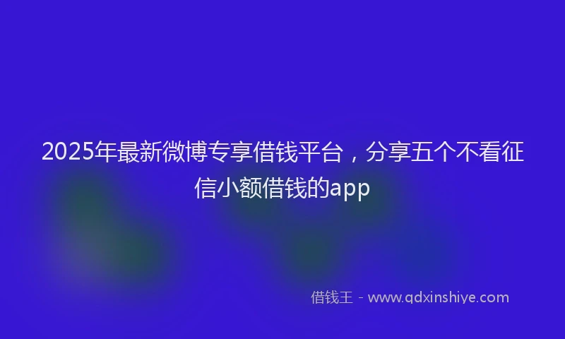 2025年最新微博专享借钱平台，分享五个不看征信小额借钱的app