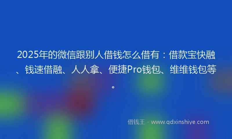 2025年的微信跟别人借钱怎么借有：借款宝快融、钱速借融、人人拿、便捷Pro钱包、维维钱包等。