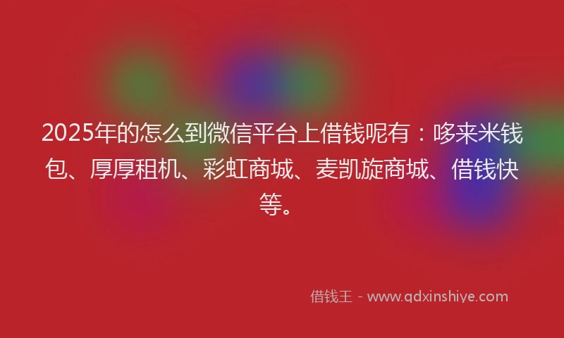 2025年的怎么到微信平台上借钱呢有：哆来米钱包、厚厚租机、彩虹商城、麦凯旋商城、借钱快等。