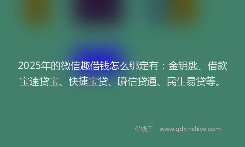 2025年的微信趣借钱怎么绑定有：金钥匙、借款宝速贷宝、快捷宝贷、瞬信贷通、民生易贷等。