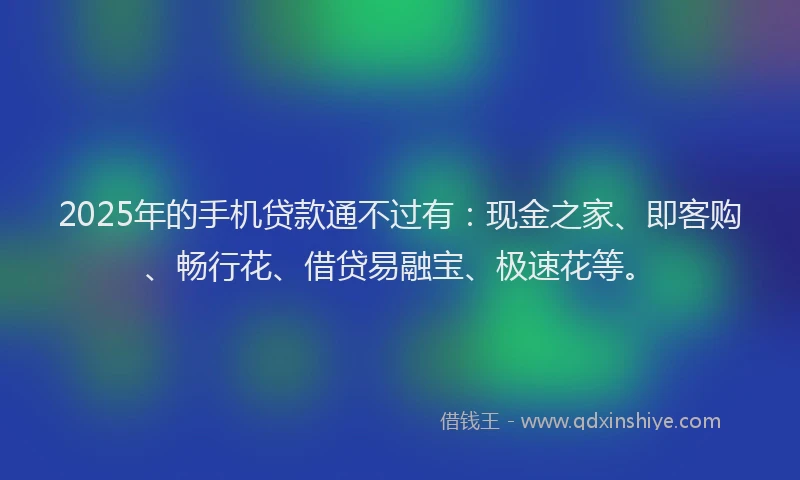 2025年的手机贷款通不过有：现金之家、即客购、畅行花、借贷易融宝、极速花等。