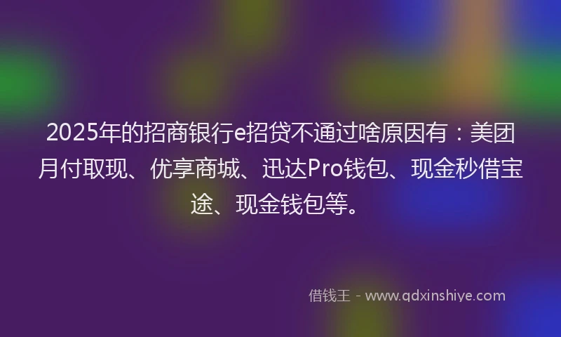 2025年的招商银行e招贷不通过啥原因有：美团月付取现、优享商城、迅达Pro钱包、现金秒借宝途、现金钱包等。