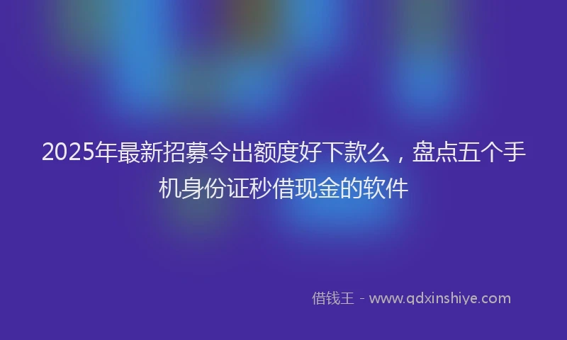 2025年最新招募令出额度好下款么，盘点五个手机身份证秒借现金的软件