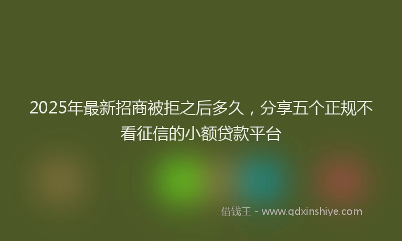 2025年最新招商被拒之后多久，分享五个正规不看征信的小额贷款平台
