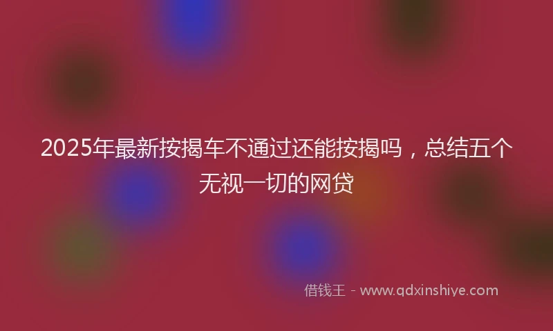 2025年最新按揭车不通过还能按揭吗，总结五个无视一切的网贷