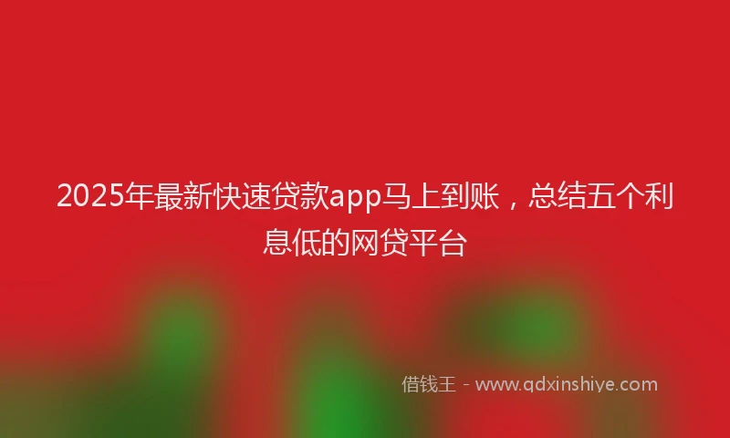 2025年最新快速贷款app马上到账，总结五个利息低的网贷平台