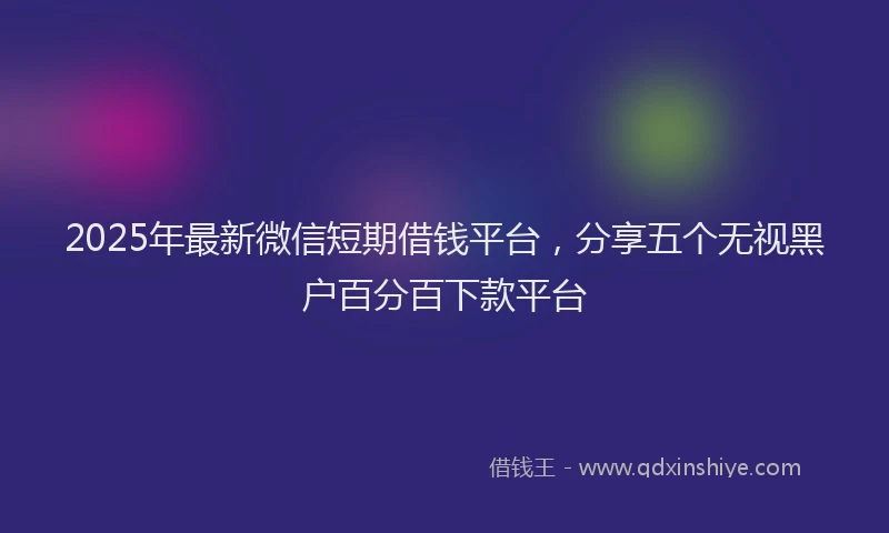 2025年最新微信短期借钱平台，分享五个无视黑户百分百下款平台