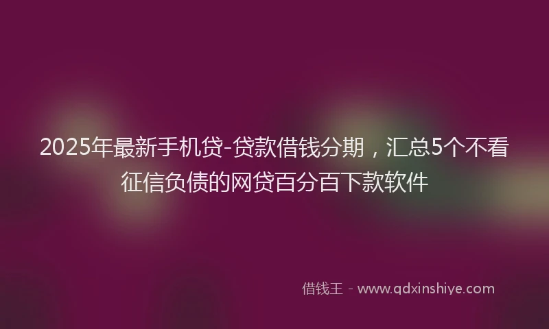 2025年最新手机贷-贷款借钱分期，汇总5个不看征信负债的网贷百分百下款软件