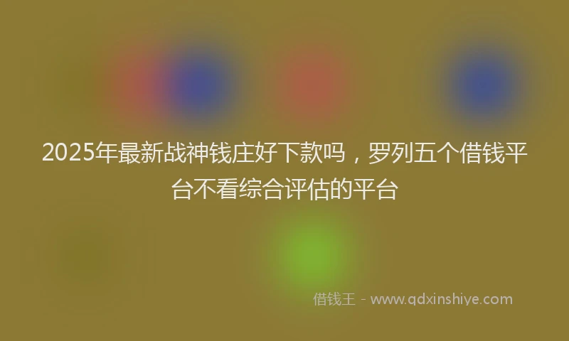 2025年最新战神钱庄好下款吗，罗列五个借钱平台不看综合评估的平台