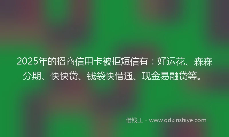 2025年的招商信用卡被拒短信有：好运花、森森分期、快快贷、钱袋快借通、现金易融贷等。