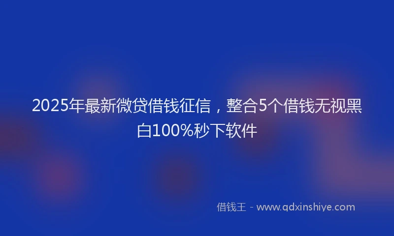 2025年最新微贷借钱征信，整合5个借钱无视黑白100%秒下软件
