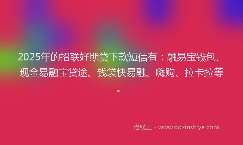 2025年的招联好期贷下款短信有：融易宝钱包、现金易融宝贷途、钱袋快易融、嗨购、拉卡拉等。