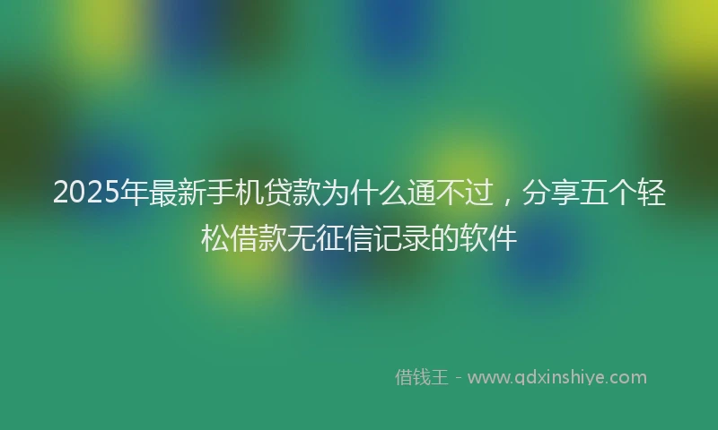 2025年最新手机贷款为什么通不过，分享五个轻松借款无征信记录的软件