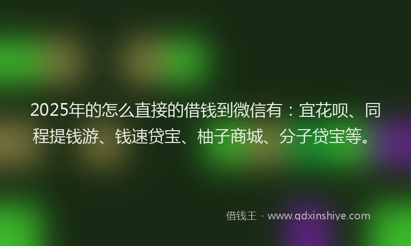2025年的怎么直接的借钱到微信有：宜花呗、同程提钱游、钱速贷宝、柚子商城、分子贷宝等。