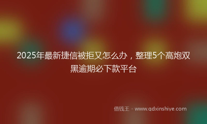2025年最新捷信被拒又怎么办，整理5个高炮双黑逾期必下款平台