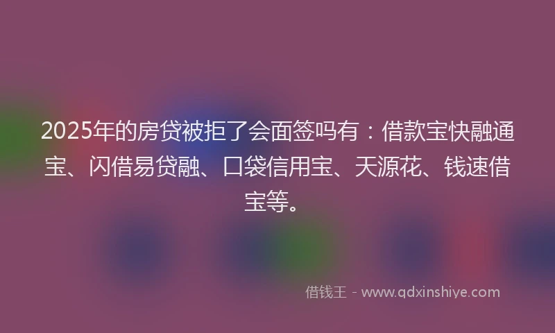 2025年的房贷被拒了会面签吗有：借款宝快融通宝、闪借易贷融、口袋信用宝、天源花、钱速借宝等。
