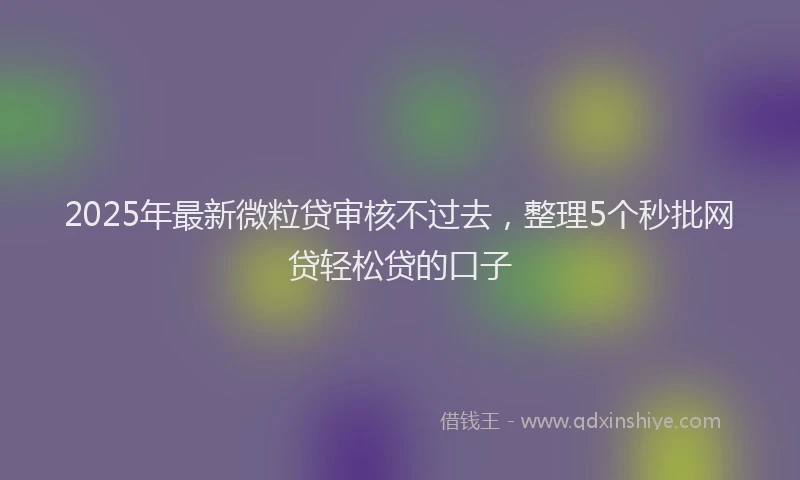 2025年最新微粒贷审核不过去，整理5个秒批网贷轻松贷的口子