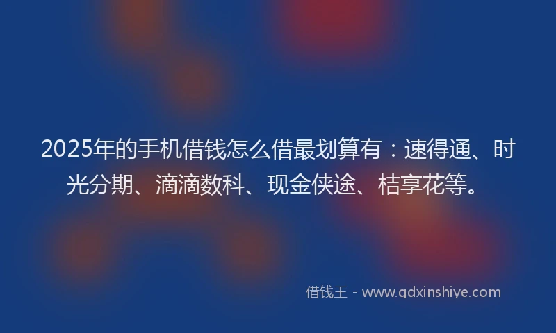 2025年的手机借钱怎么借最划算有：速得通、时光分期、滴滴数科、现金侠途、桔享花等。