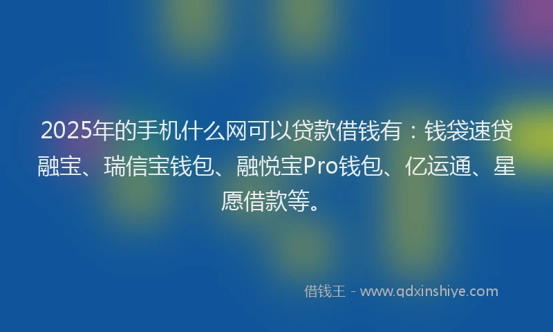 2025年的手机什么网可以贷款借钱有：钱袋速贷融宝、瑞信宝钱包、融悦宝Pro钱包、亿运通、星愿借款等。