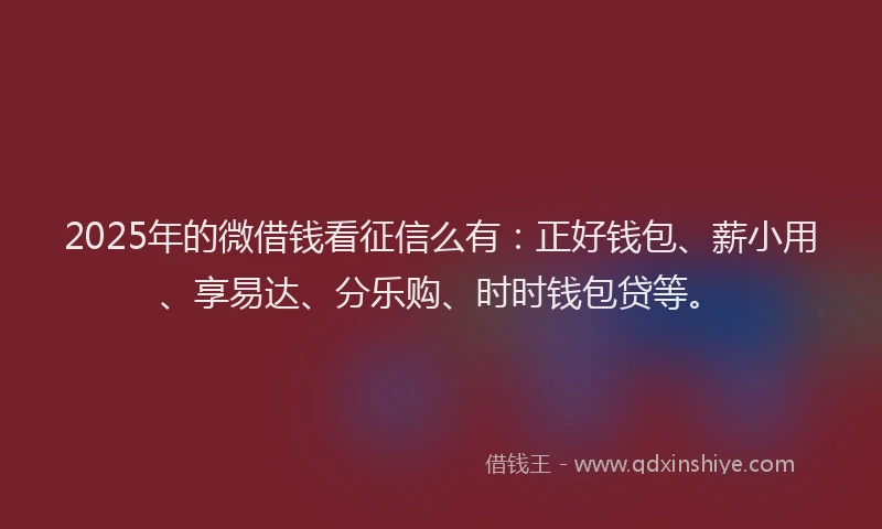 2025年的微借钱看征信么有：正好钱包、薪小用、享易达、分乐购、时时钱包贷等。