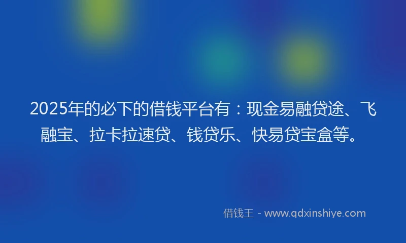 2025年的必下的借钱平台有：现金易融贷途、飞融宝、拉卡拉速贷、钱贷乐、快易贷宝盒等。