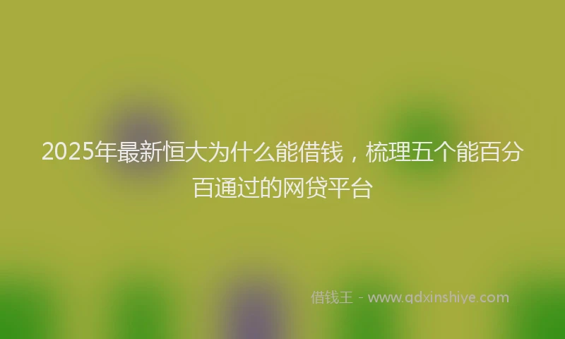 2025年最新恒大为什么能借钱，梳理五个能百分百通过的网贷平台
