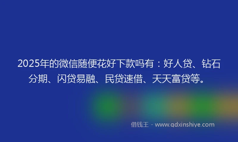 2025年的微信随便花好下款吗有：好人贷、钻石分期、闪贷易融、民贷速借、天天富贷等。