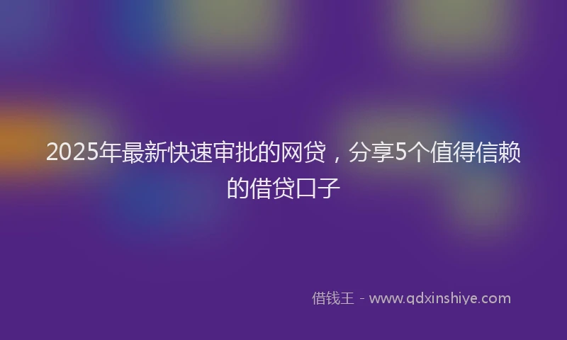 2025年最新快速审批的网贷，分享5个值得信赖的借贷口子