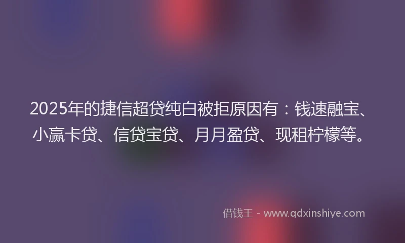 2025年的捷信超贷纯白被拒原因有：钱速融宝、小赢卡贷、信贷宝贷、月月盈贷、现租柠檬等。