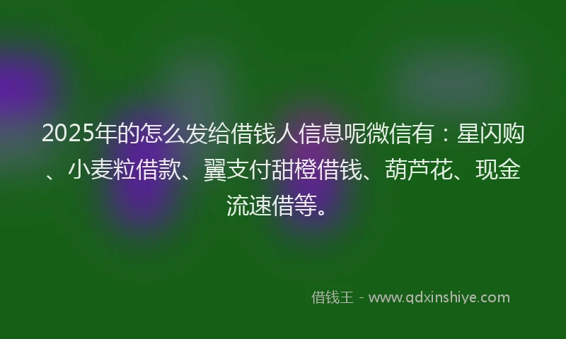 2025年的怎么发给借钱人信息呢微信有：星闪购、小麦粒借款、翼支付甜橙借钱、葫芦花、现金流速借等。