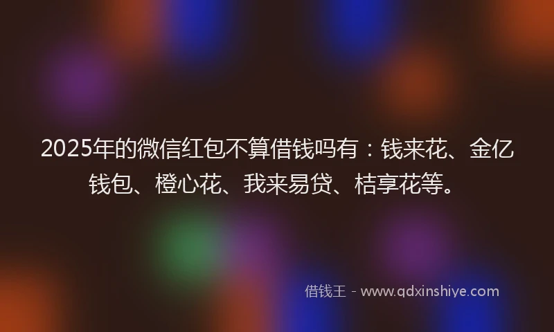 2025年的微信红包不算借钱吗有：钱来花、金亿钱包、橙心花、我来易贷、桔享花等。
