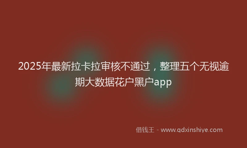 2025年最新拉卡拉审核不通过，整理五个无视逾期大数据花户黑户app