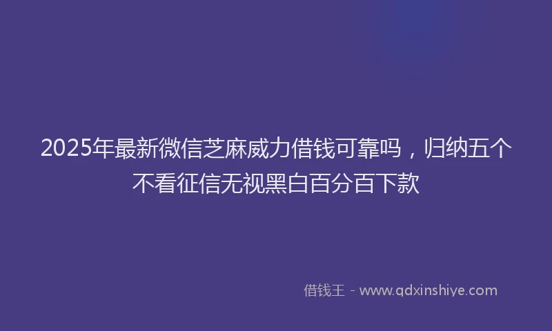 2025年最新微信芝麻威力借钱可靠吗，归纳五个不看征信无视黑白百分百下款