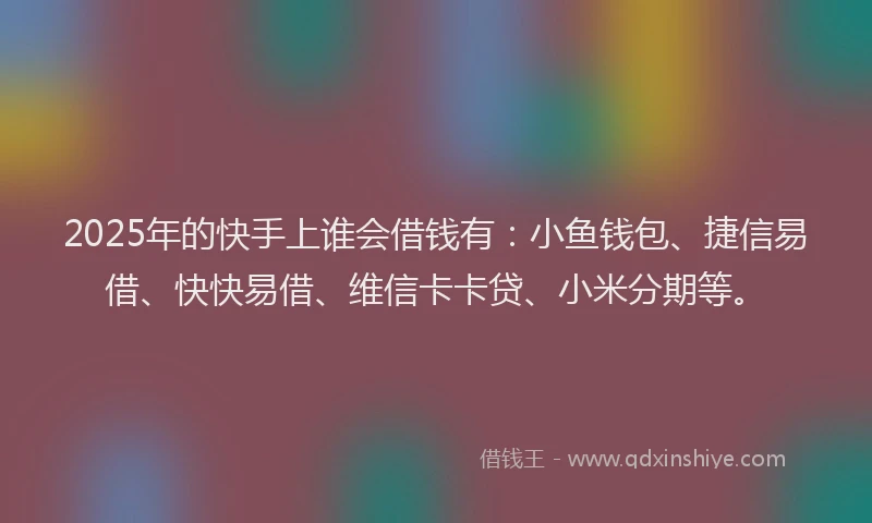 2025年的快手上谁会借钱有：小鱼钱包、捷信易借、快快易借、维信卡卡贷、小米分期等。