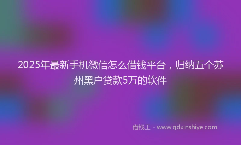 2025年最新手机微信怎么借钱平台，归纳五个苏州黑户贷款5万的软件