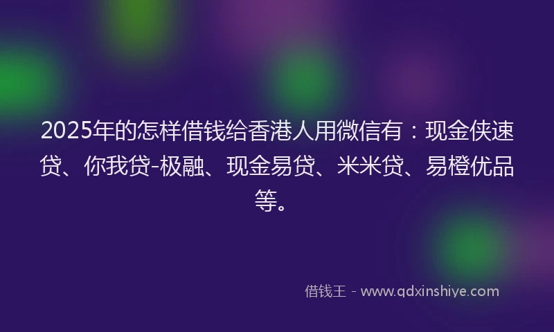 2025年的怎样借钱给香港人用微信有：现金侠速贷、你我贷-极融、现金易贷、米米贷、易橙优品等。
