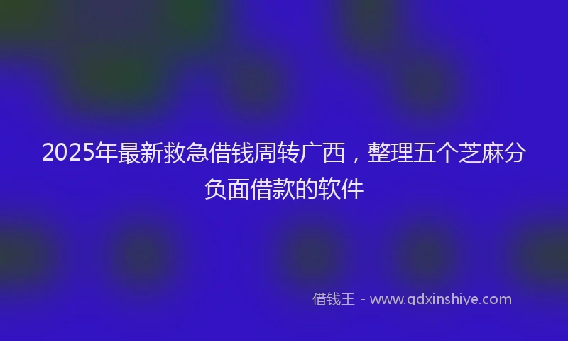 2025年最新救急借钱周转广西，整理五个芝麻分负面借款的软件