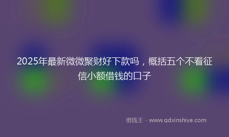 2025年最新微微聚财好下款吗，概括五个不看征信小额借钱的口子