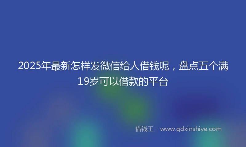 2025年最新怎样发微信给人借钱呢，盘点五个满19岁可以借款的平台