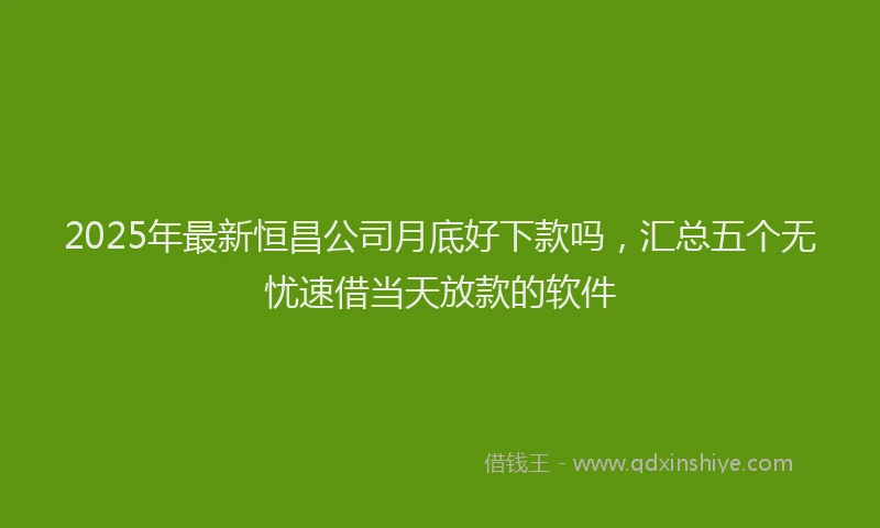 2025年最新恒昌公司月底好下款吗，汇总五个无忧速借当天放款的软件