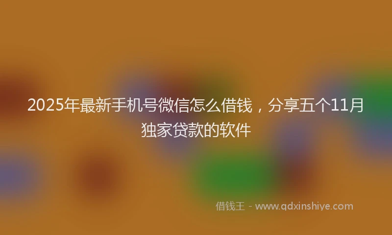 2025年最新手机号微信怎么借钱，分享五个11月独家贷款的软件