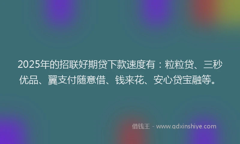 2025年的招联好期贷下款速度有：粒粒贷、三秒优品、翼支付随意借、钱来花、安心贷宝融等。