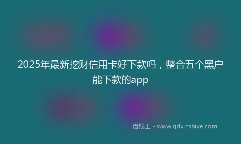 2025年最新挖财信用卡好下款吗，整合五个黑户能下款的app