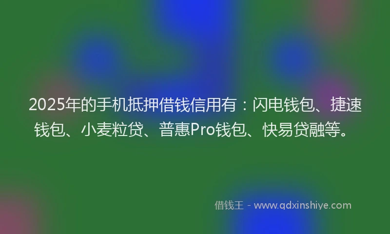 2025年的手机抵押借钱信用有：闪电钱包、捷速钱包、小麦粒贷、普惠Pro钱包、快易贷融等。