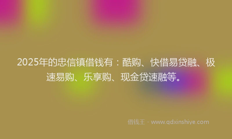 2025年的忠信镇借钱有：酷购、快借易贷融、极速易购、乐享购、现金贷速融等。