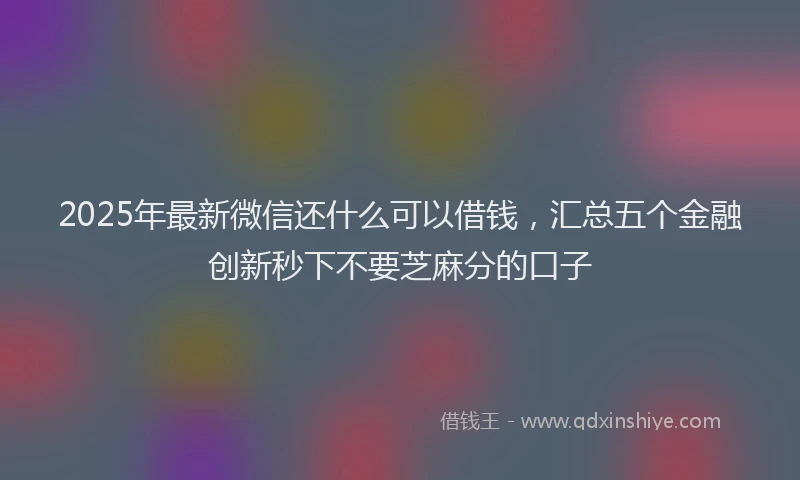 2025年最新微信还什么可以借钱，汇总五个金融创新秒下不要芝麻分的口子