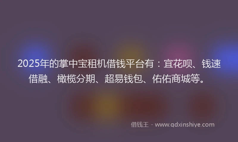 2025年的掌中宝租机借钱平台有：宜花呗、钱速借融、橄榄分期、超易钱包、佑佑商城等。