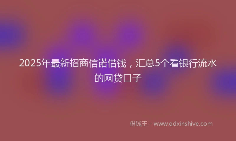 2025年最新招商信诺借钱，汇总5个看银行流水的网贷口子